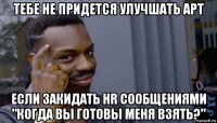 тебе не придется улучшать арт если закидать hr сообщениями "когда вы готовы меня взять?"