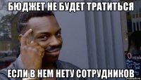 бюджет не будет тратиться если в нем нету сотрудников