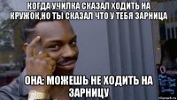 когда училка сказал ходить на кружок,но ты сказал что у тебя зарница она: можешь не ходить на зарницу