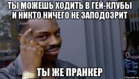 ты можешь ходить в гей-клубы и никто ничего не заподозрит ты же пранкер