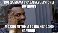 когда мама сказала:убери снег во дворе можно летом а то ща холодно на улице!