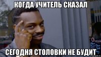 когда учитель сказал сегодня столовки не будит