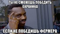 ты не сможешь победить охраника если не победишь фермера