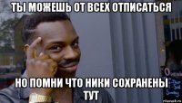 ты можешь от всех отписаться но помни что ники сохранены тут