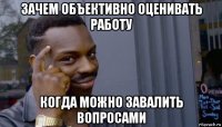 зачем объективно оценивать работу когда можно завалить вопросами