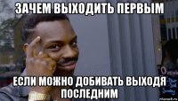 зачем выходить первым если можно добивать выходя последним