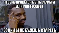 тебе не придётся быть старым для рок тусовок если ты не будешь стареть