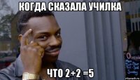 когда сказала училка что 2+2 =5