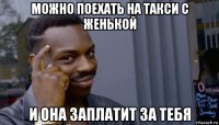 можно поехать на такси с женькой и она заплатит за тебя