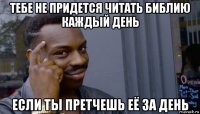 тебе не придется читать библию каждый день если ты претчешь её за день