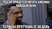 тебе не придется читать библию каждый день если ты протчешь её за день