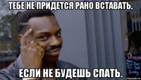 тебе не придется рано вставать, если не будешь спать.