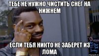 тебе не нужно чистить снег на нижнем если тебя никто не заберет из лома