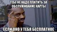 тебе не надо платить за обслуживание карты если оно у тебя бесплатное