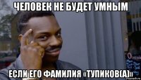 человек не будет умным если его фамилия «тупиков(а)»