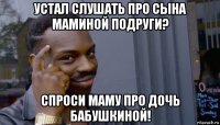 устал слушать про сына маминой подруги? спроси маму про дочь бабушкиной!