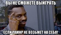 вы не сможете выйграть если рамир не возьмет на себя!