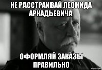 не расстраивай леонида аркадьевича оформляй заказы правильно