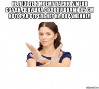 не лезьте к моему парню у меня сзади девушка с хлопушками 85 см которая стрельнет на поражение!! 