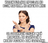 убедительная просьба ко всем парням. не пишите мне! за страницей следит мой мужчина. он ебанутый и может разбить вам ебальник