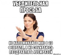 убедительная просьба не напоминайте мне о 23 февраля, я не собираюсь поздравлять хуемразей