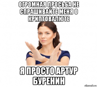 огромная просьба не спрашивайте меня о криптовалюте я просто артур буренин