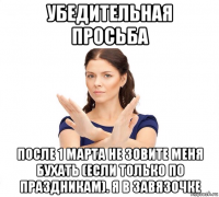 убедительная просьба после 1 марта не зовите меня бухать (если только по праздникам). я в завязочке