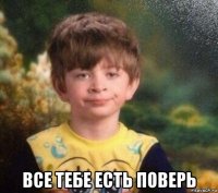  все тебе есть поверь