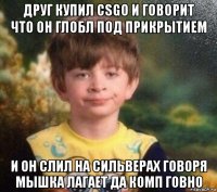 друг купил csgo и говорит что он глобл под прикрытием и он слил на сильверах говоря мышка лагает да комп говно