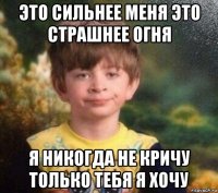 это сильнее меня это страшнее огня я никогда не кричу только тебя я хочу