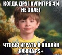 когда друг купил ps 4 и не знает чтобы играть в онлайн нужна ps+