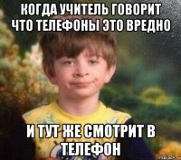 когда учитель говорит что телефоны это вредно и тут же смотрит в телефон