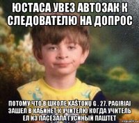 юстаса увез автозак к следователю на допрос потому что в школе kaštonų g . 27. pagiriai зашел в кабинет к учителю когда учитель ел из пасезапа гусиный паштет