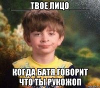 ____твое лицо____ когда батя говорит что ты рукожоп