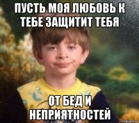 пусть моя любовь к тебе защитит тебя от бед и неприятностей