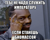 тебе не надо служить императору если станешь биомассой