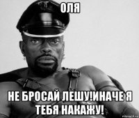 оля не бросай лешу!иначе я тебя накажу!