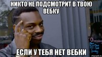 никто не подсмотрит в твою вебку если у тебя нет вебки