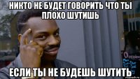 никто не будет говорить что ты плохо шутишь если ты не будешь шутить