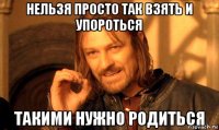нельзя просто так взять и упороться такими нужно родиться