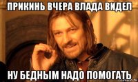 прикинь вчера влада видел ну бедным надо помогать