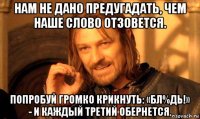 нам не дано предугадать, чем наше слово отзовется. попробуй громко крикнуть: «бл%дь!» - и каждый третий обернется.