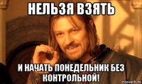 нельзя взять и начать понедельник без контрольной!