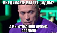 вы думаете мы тут сидим? а мы стейджинг орпона сломали