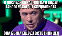 в последний раз, когда я видел такого узкого it специалиста она была еще девственницей