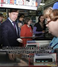 дайте банку ягуара и со сметаной чипсы,для одной светской львицы