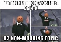 тот момент, когда хочешь выйти из non-working topic