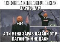 тичо на меня кажеш ятибе зараз дам а ти меня зараз дагани от р патом ти мне даси