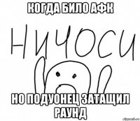 когда било афк но подуонец затащил раунд