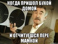 когда пришол бухой домой и отчитуешся пере мамкой